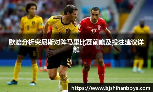 欧赔分析突尼斯对阵马里比赛前瞻及投注建议详解