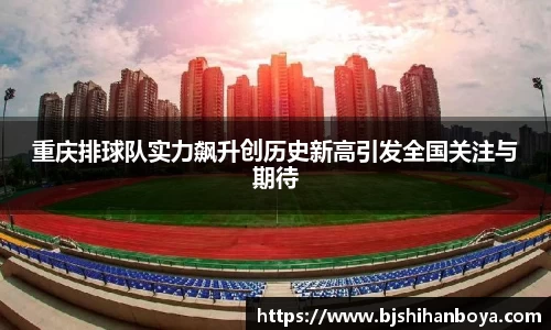 重庆排球队实力飙升创历史新高引发全国关注与期待