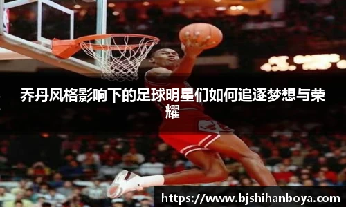 乔丹风格影响下的足球明星们如何追逐梦想与荣耀