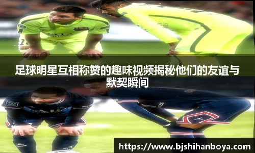 足球明星互相称赞的趣味视频揭秘他们的友谊与默契瞬间