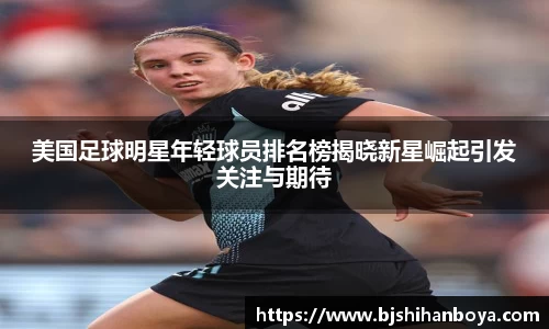 美国足球明星年轻球员排名榜揭晓新星崛起引发关注与期待