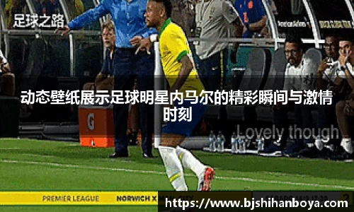 动态壁纸展示足球明星内马尔的精彩瞬间与激情时刻