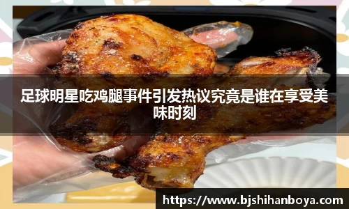 足球明星吃鸡腿事件引发热议究竟是谁在享受美味时刻
