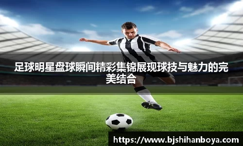 足球明星盘球瞬间精彩集锦展现球技与魅力的完美结合