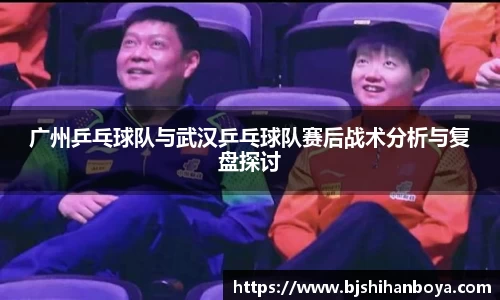 广州乒乓球队与武汉乒乓球队赛后战术分析与复盘探讨