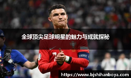 全球顶尖足球明星的魅力与成就探秘